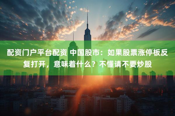 配资门户平台配资 中国股市：如果股票涨停板反复打开，意味着什么？不懂请不要炒股