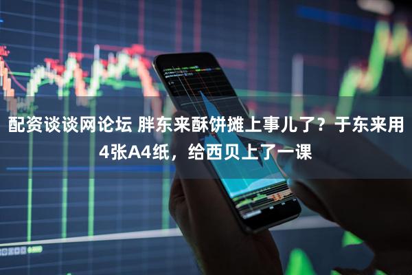 配资谈谈网论坛 胖东来酥饼摊上事儿了？于东来用4张A4纸，给西贝上了一课