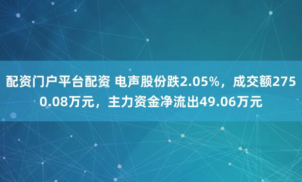 配资门户平台配资 电声股份跌2.05%，成交额2750.08万元，主力资金净流出49.06万元