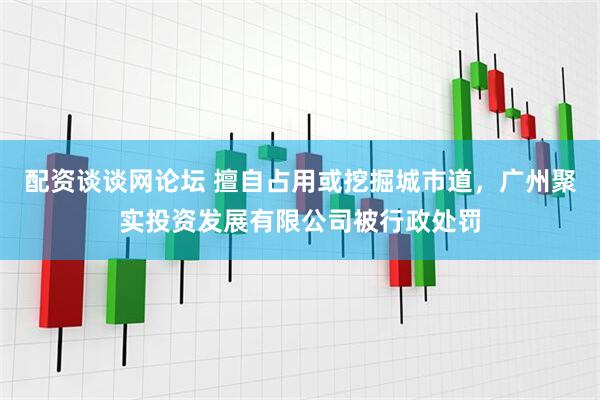 配资谈谈网论坛 擅自占用或挖掘城市道，广州聚实投资发展有限公司被行政处罚