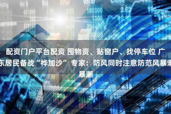 配资门户平台配资 囤物资、贴窗户、找停车位 广东居民备战“桦加沙” 专家：防风同时注意防范风暴潮