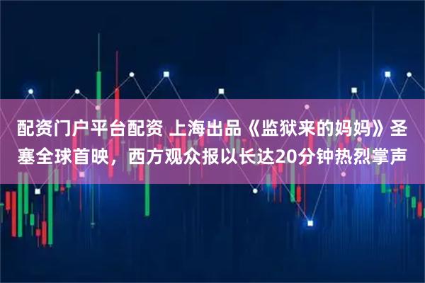 配资门户平台配资 上海出品《监狱来的妈妈》圣塞全球首映，西方观众报以长达20分钟热烈掌声