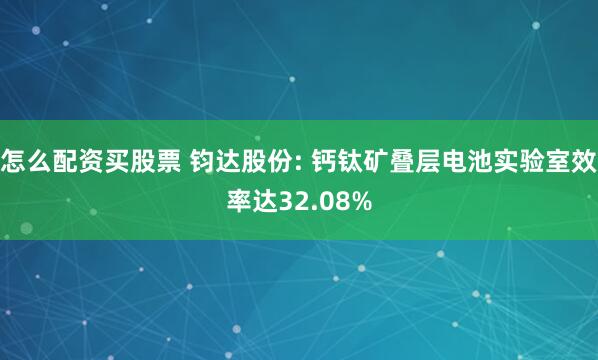 怎么配资买股票 钧达股份: 钙钛矿叠层电池实验室效率达32.08%