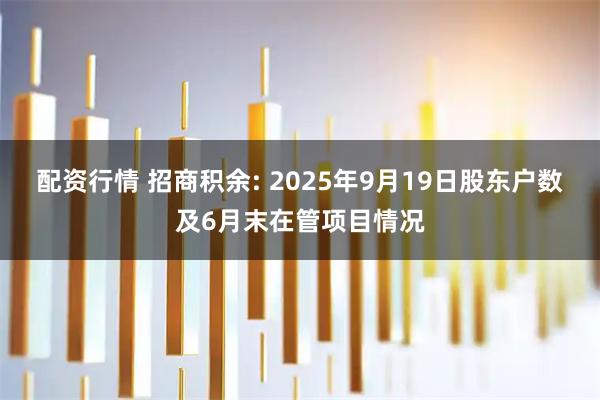 配资行情 招商积余: 2025年9月19日股东户数及6月末在管项目情况