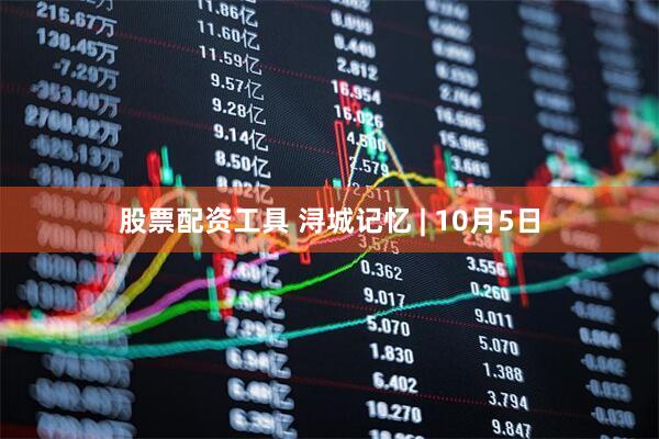 股票配资工具 浔城记忆 | 10月5日