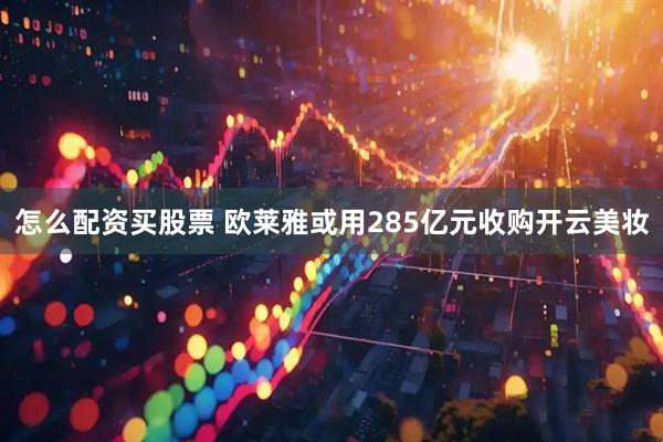 怎么配资买股票 欧莱雅或用285亿元收购开云美妆