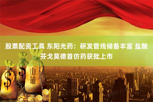 股票配资工具 东阳光药：研发管线储备丰富 盐酸芬戈莫德首仿药获批上市