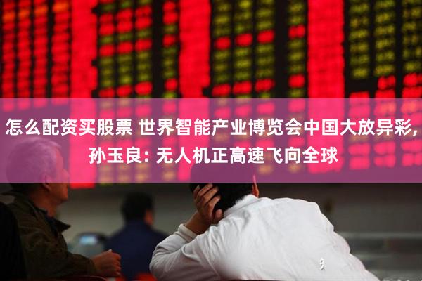 怎么配资买股票 世界智能产业博览会中国大放异彩, 孙玉良: 无人机正高速飞向全球