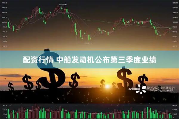 配资行情 中船发动机公布第三季度业绩