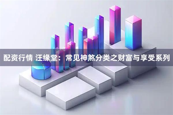 配资行情 汪缘堂：常见神煞分类之财富与享受系列