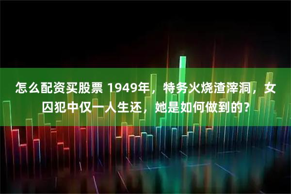怎么配资买股票 1949年,特务火烧渣滓洞,女囚犯中仅一人生还,她是如何做到的?