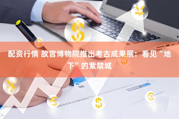 配资行情 故宫博物院推出考古成果展：看见“地下”的紫禁城