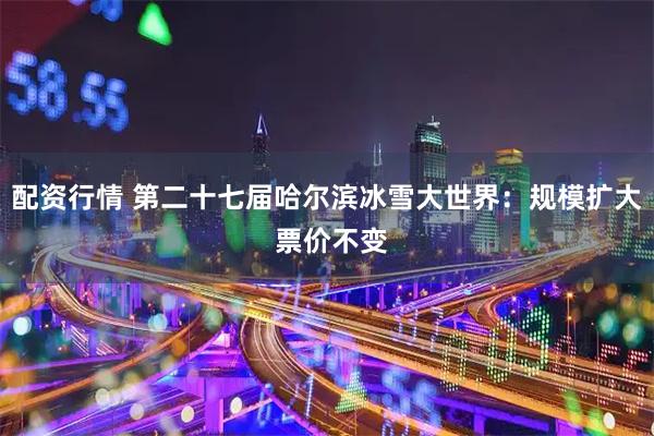 配资行情 第二十七届哈尔滨冰雪大世界:规模扩大 票价不变