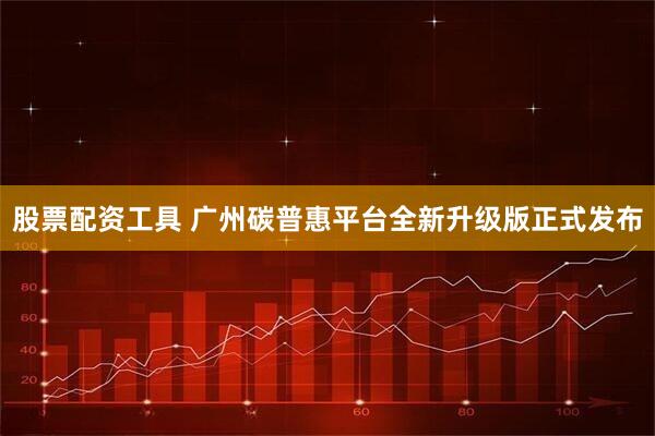 股票配资工具 广州碳普惠平台全新升级版正式发布