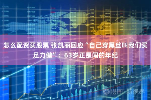 怎么配资买股票 张凯丽回应“自己穿黑丝叫我们买足力健”：63岁正是闯的年纪
