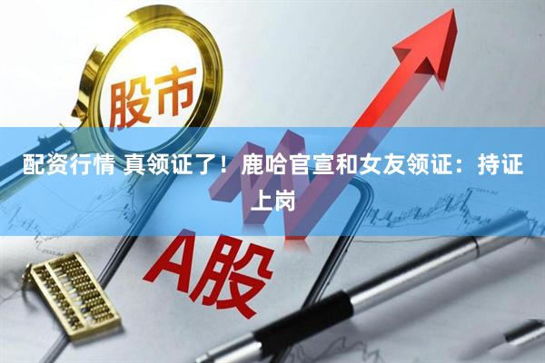配资行情 真领证了！鹿哈官宣和女友领证：持证上岗