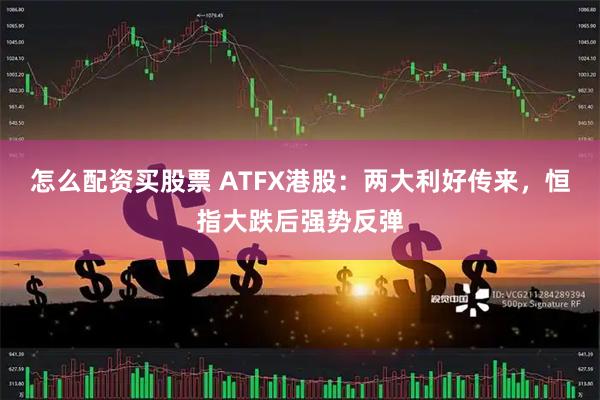 怎么配资买股票 ATFX港股：两大利好传来，恒指大跌后强势反弹