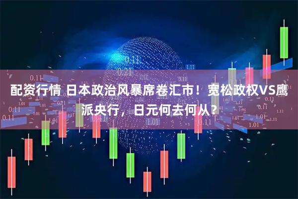 配资行情 日本政治风暴席卷汇市！宽松政权VS鹰派央行，日元何去何从？