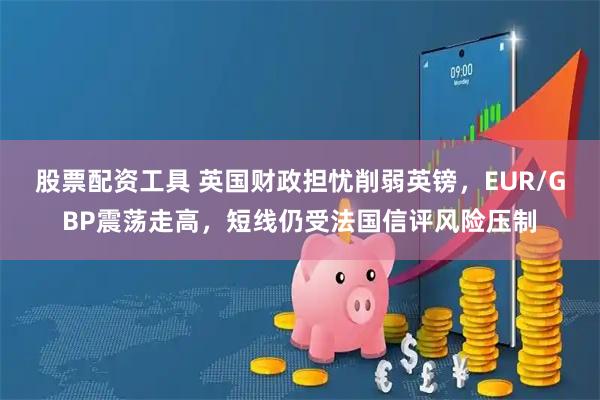 股票配资工具 英国财政担忧削弱英镑，EUR/GBP震荡走高，短线仍受法国信评风险压制