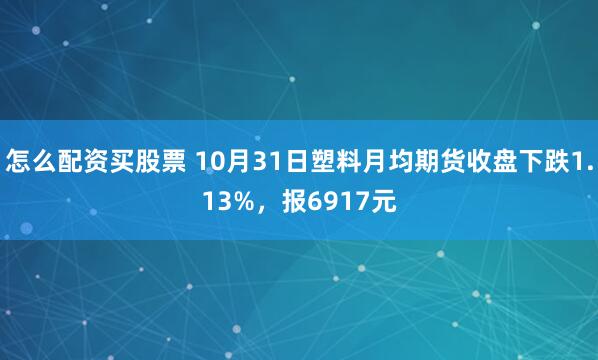 怎么配资买股票 10月31日塑料月均期货收盘下跌1.13%，报6917元