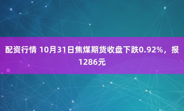 配资行情 10月31日焦煤期货收盘下跌0.92%，报1286元