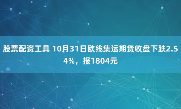 股票配资工具 10月31日欧线集运期货收盘下跌2.54%，报1804元