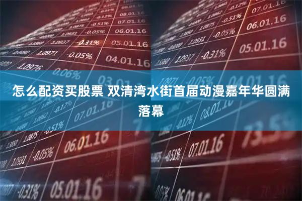 怎么配资买股票 双清湾水街首届动漫嘉年华圆满落幕