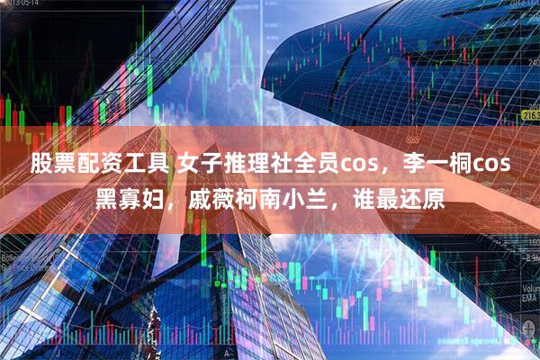 股票配资工具 女子推理社全员cos，李一桐cos黑寡妇，戚薇柯南小兰，谁最还原