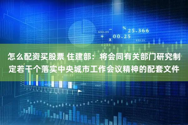 怎么配资买股票 住建部:将会同有关部门研究制定若干个落实中央城市工作会议精神的配套文件