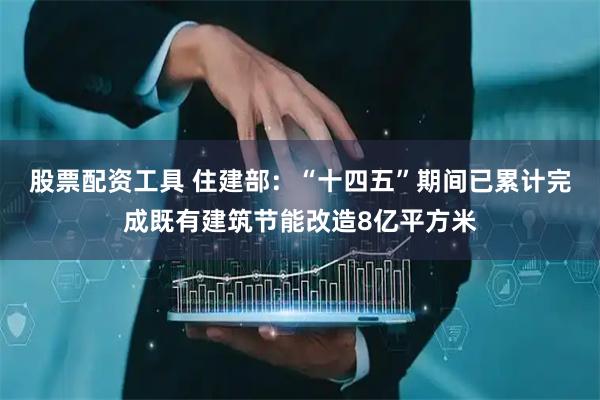 股票配资工具 住建部:“十四五”期间已累计完成既有建筑节能改造8亿平方米