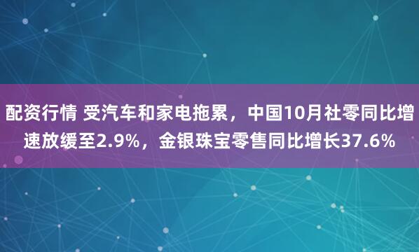 配资行情 受汽车和家电拖累，中国10月社零同比增速放缓至2.9%，金银珠宝零售同比增长37.6%