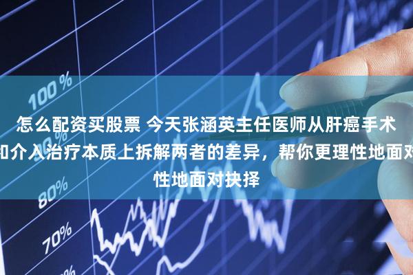 怎么配资买股票 今天张涵英主任医师从肝癌手术治疗和介入治疗本质上拆解两者的差异，帮你更理性地面对抉择
