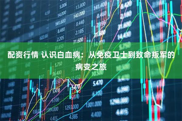 配资行情 认识白血病：从免疫卫士到致命叛军的病变之旅