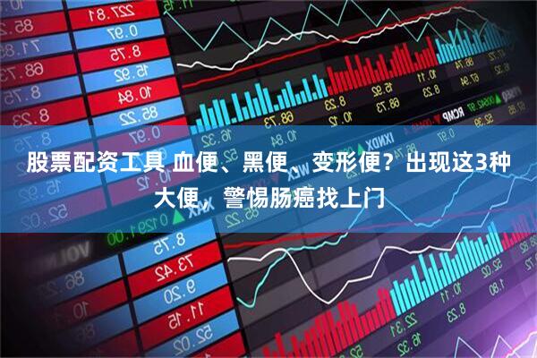 股票配资工具 血便、黑便、变形便?出现这3种大便,警惕肠癌找上门