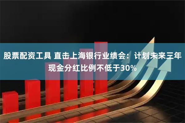 股票配资工具 直击上海银行业绩会:计划未来三年现金分红比例不低于30%