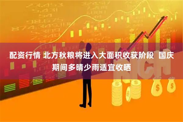 配资行情 北方秋粮将进入大面积收获阶段  国庆期间多晴少雨适宜收晒