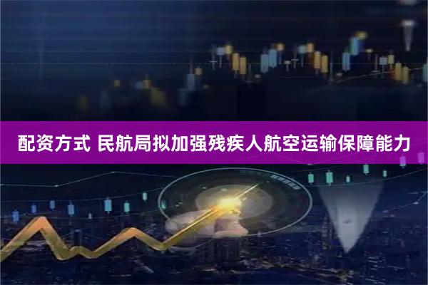 配资方式 民航局拟加强残疾人航空运输保障能力