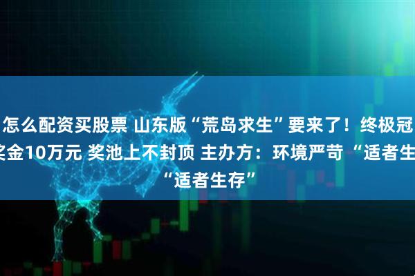 怎么配资买股票 山东版“荒岛求生”要来了！终极冠军奖金10万元 奖池上不封顶 主办方：环境严苛 “适者生存”