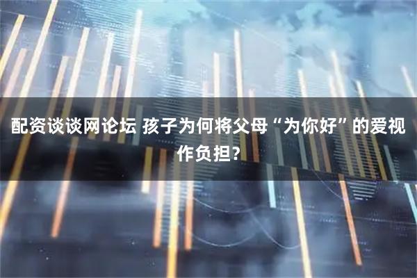 配资谈谈网论坛 孩子为何将父母“为你好”的爱视作负担？