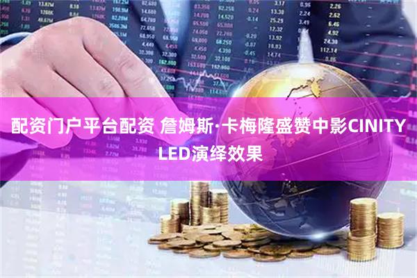 配资门户平台配资 詹姆斯·卡梅隆盛赞中影CINITY LED演绎效果