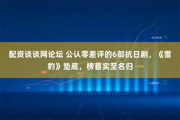 配资谈谈网论坛 公认零差评的6部抗日剧，《雪豹》垫底，榜首实至名归