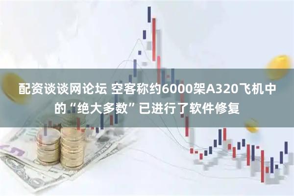 配资谈谈网论坛 空客称约6000架A320飞机中的“绝大多数”已进行了软件修复