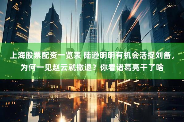 上海股票配资一览表 陆逊明明有机会活捉刘备,为何一见赵云就撤退?你看诸葛亮干了啥