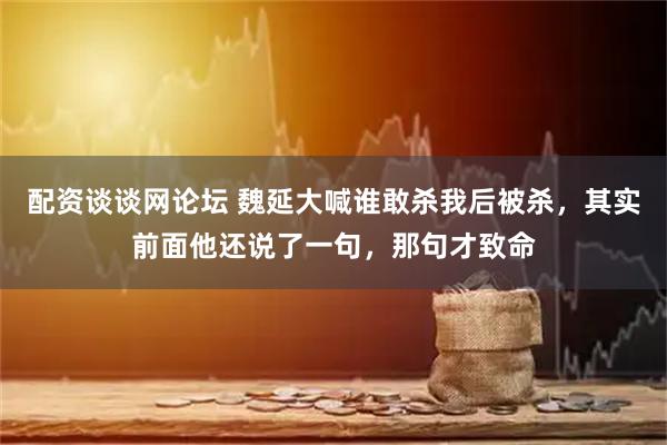 配资谈谈网论坛 魏延大喊谁敢杀我后被杀，其实前面他还说了一句，那句才致命