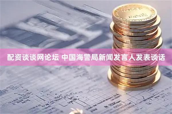 配资谈谈网论坛 中国海警局新闻发言人发表谈话