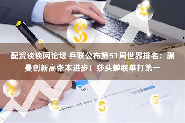 配资谈谈网论坛 乒联公布第51周世界排名:蒯曼创新高张本进步!莎头蝉联单打第一