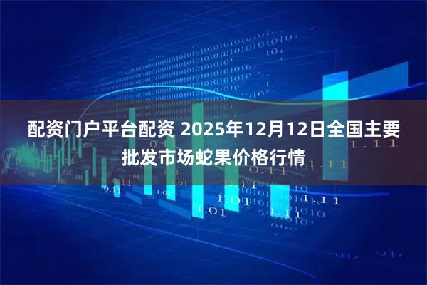 配资门户平台配资 2025年12月12日全国主要批发市场蛇果价格行情