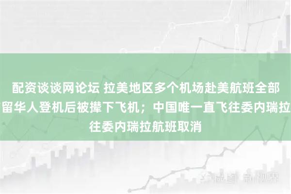 配资谈谈网论坛 拉美地区多个机场赴美航班全部取消，滞留华人登机后被撵下飞机；中国唯一直飞往委内瑞拉航班取消