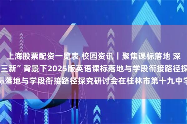 上海股票配资一览表 校园资讯丨聚焦课标落地 深耕学段衔接——桂林市“三新”背景下2025版英语课标落地与学段衔接路径探究研讨会在桂林市第十九中学举行