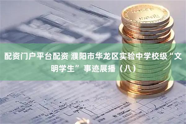 配资门户平台配资 濮阳市华龙区实验中学校级“文明学生” 事迹展播（八）